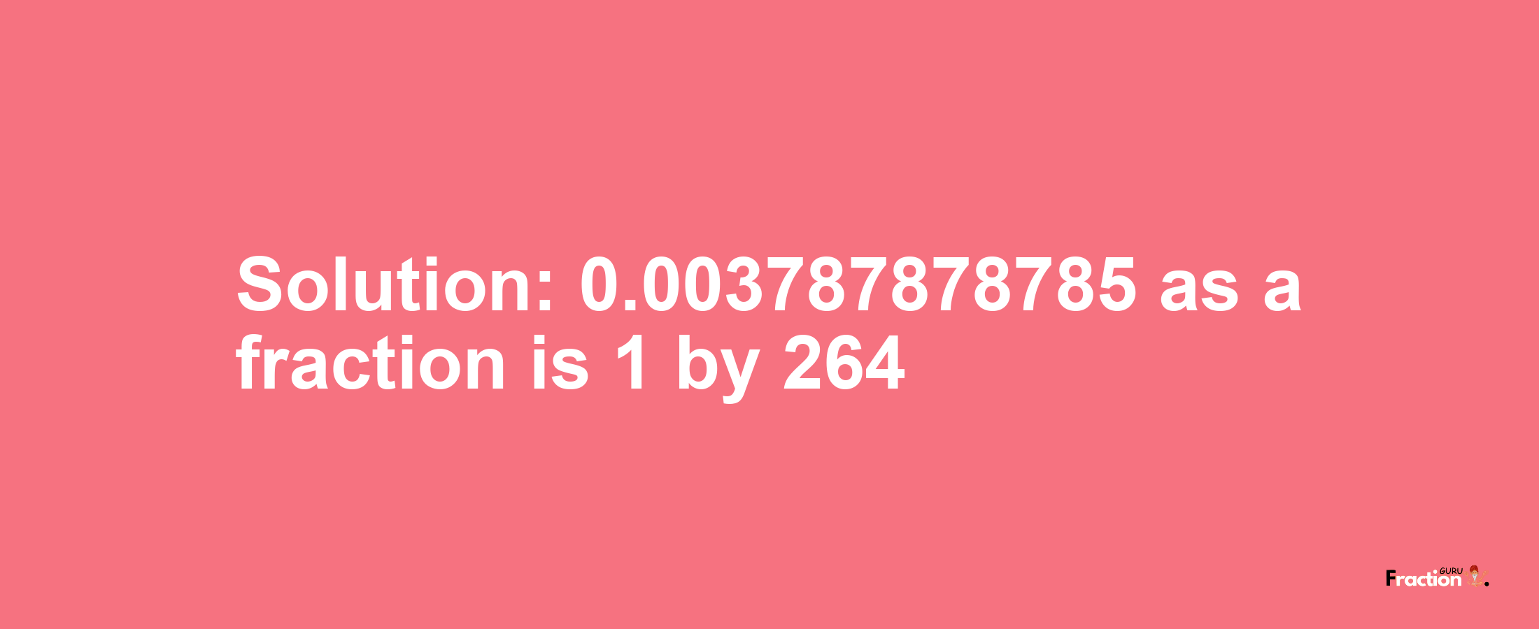 Solution:0.003787878785 as a fraction is 1/264